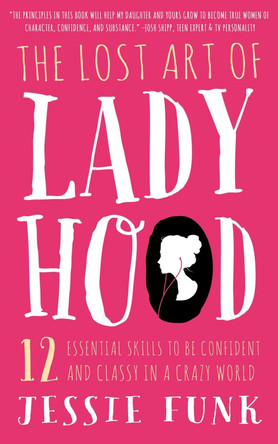 Lost Art of Ladyhood: 12 Essential Skills to be Confident & Classy in a Crazy World by Jessie Funk 9781939629395