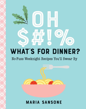 Oh $#!% What's for Dinner?: No-Fuss Weeknight Recipes You'll Swear By by Maria Sansone 9781641707381