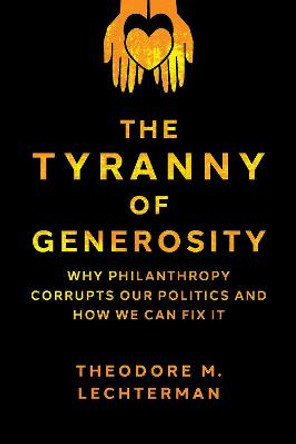 The Tyranny of Generosity: Why Philanthropy Corrupts Our Politics and How We Can Fix It by Ted Lechterman