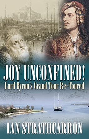 Joy Unconfined!: Lord Byron's Grand Tour Re-toured by Ian Strathcarron 9781904955740
