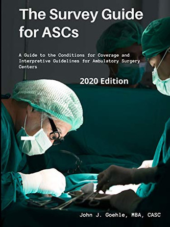 The Survey Guide for ASCs - A Guide to the CMS Conditions for Coverage & Interpretive Guidelines for Ambulatory Surgery Centers - 2020 Edition by John Goehle 9781678163624