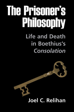 The Prisoner's Philosophy: Life and Death in Boethius's Consolation by Joel C. Relihan 9780268040246