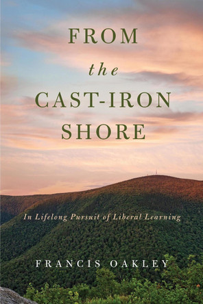 From the Cast-Iron Shore: In Lifelong Pursuit of Liberal Learning by Francis Oakley 9780268104016