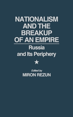 Nationalism and the Breakup of an Empire: Russia and Its Periphery by Miron Rezun 9780275943202