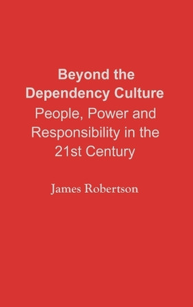 Beyond the Dependency Culture: People, Power and Responsibility in the 21st Century by James Robertson 9780275963156