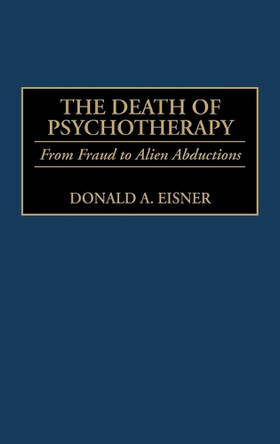 The Death of Psychotherapy: From Freud to Alien Abductions by Donald A. Eisner 9780275964139