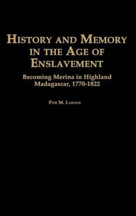 History and Memory in the Age of Enslavement: Becoming Merina in Highland Madagascar, 1770-1822 by Pier M. Larson 9780325002170