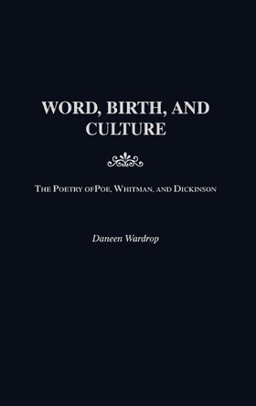 Word, Birth, and Culture: The Poetry of Poe, Whitman, and Dickinson by Daneen Wardrop 9780313322341