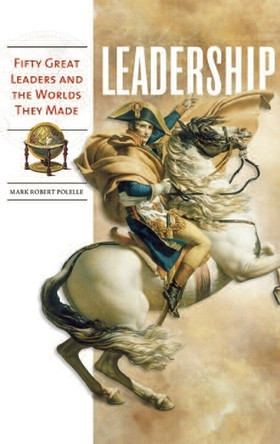 Leadership: Fifty Great Leaders and the Worlds They Made by Mark Robert Polelle 9780313348143
