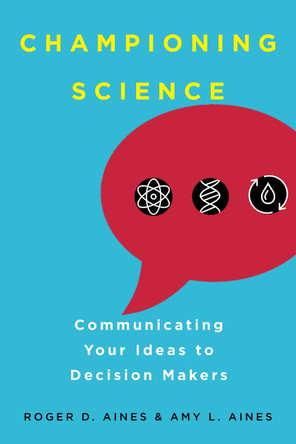 Championing Science: Communicating Your Ideas to Decision Makers by Roger D. Aines 9780520298095