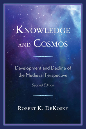 Knowledge and Cosmos: Development and Decline of the Medieval Perspective by Robert K Dekosky 9780761874003
