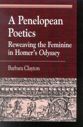 A Penelopean Poetics: Reweaving the Feminine in Homer's Odyssey by Barbara Clayton 9780739107232
