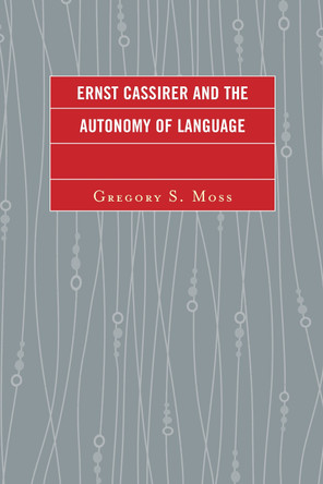 Ernst Cassirer and the Autonomy of Language by Gregory S. Moss 9780739186220