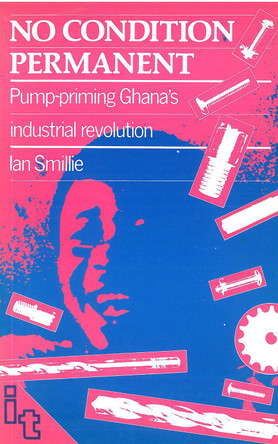 No Condition Permanent: Pump-priming Ghanas industrial revolution by Ian Smillie 9780946688326