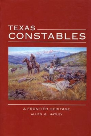 Texas Constables: A Frontier Heritage by Allen G. Hatley 9780896724242