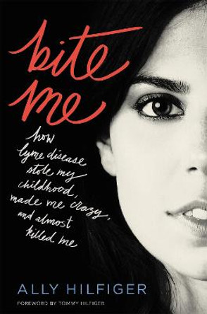 Bite Me: How Lyme Disease Stole My Childhood, Made Me Crazy, and Almost Killed Me by Ally Hilfiger