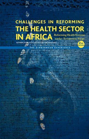 Challenges in Reforming the Health Sector in Africa: Reforming Health Systems Under Economic Siege - The Zimbabwean Experience by Paulinus L. N. Sikosana 9781426915208