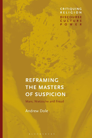 Reframing the Masters of Suspicion: Marx, Nietzsche, and Freud by Andrew Dole 9781350170063