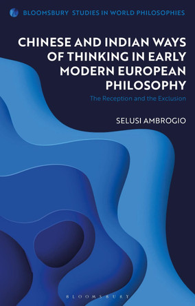 Chinese and Indian Ways of Thinking in Early Modern European Philosophy: The Reception and the Exclusion by Selusi Ambrogio 9781350191419