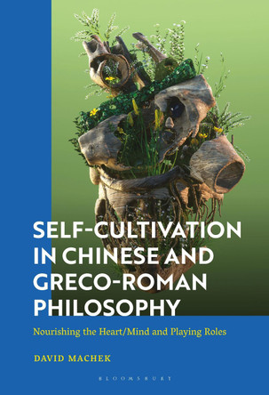 Self-Cultivation in Chinese and Greek Philosophy: Nourishing the Heart and Playing Roles by David Machek 9781350267145