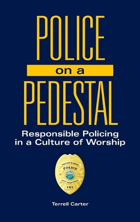 Police on a Pedestal: Responsible Policing in a Culture of Worship by Terrell Carter 9781440866364