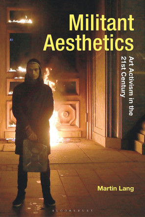 Militant Aesthetics: Art Activism in the 21st Century by Martin Lang 9781350346789