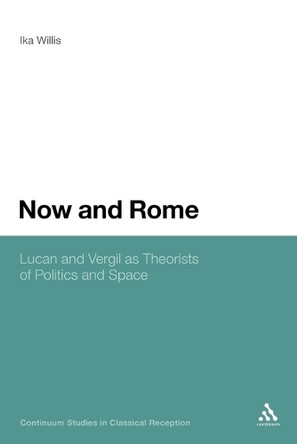Now and Rome: Lucan and Vergil as Theorists of Politics and Space by Ika Willis 9781441170026