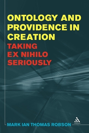 Ontology and Providence in Creation: Taking Ex Nihilo Seriously by Mark Ian Thomas Robson 9781441183231