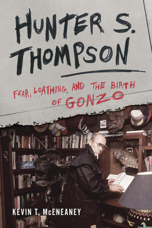 Hunter S. Thompson: Fear, Loathing, and the Birth of Gonzo by Kevin T. McEneaney 9781442266209