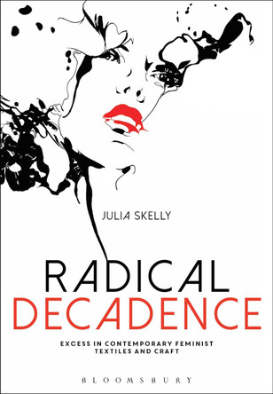Radical Decadence: Excess in Contemporary Feminist Textiles and Craft by Julia Skelly 9781472569417