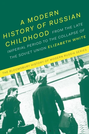 A Modern History of Russian Childhood: From the Late Imperial Period to the Collapse of the Soviet Union by Elizabeth White 9781474240215