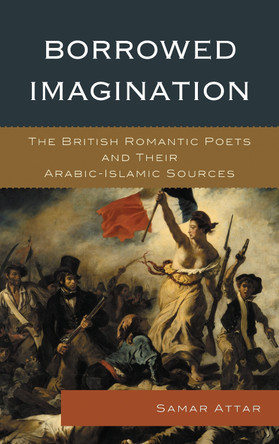 Borrowed Imagination: The British Romantic Poets and Their Arabic-Islamic Sources by Samar Attar 9781498550468