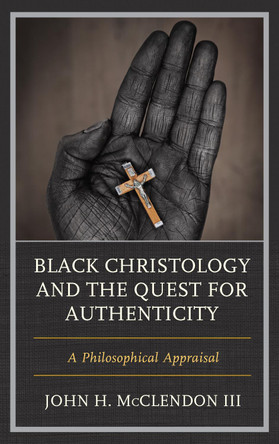 Black Christology and the Quest for Authenticity: A Philosophical Appraisal by John H. McClendon III 9781498585378