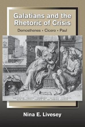 Galatians and the Rhetoric of Crisis: Demosthenes - Cicero - Paul by Nina E. Livesey 9781598151749