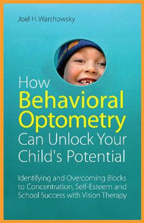 How Behavioral Optometry Can Unlock Your Child's Potential: Identifying and Overcoming Blocks to Concentration, Self-Esteem and School Success with Vision Therapy by Joel H. Warshowsky