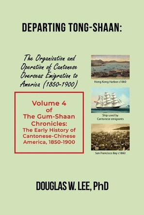 Departing Tong-Shaan: Volume 4 The Gum-Shaan Chronicles: The Early History of Cantonese-Chinese America, 1850-1900 by Douglas W Lee 9781639374359