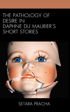 The Pathology of Desire in Daphne du Maurier’s Short Stories by Setara Pracha 9781666907179