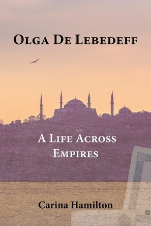 Olga de Lebedeff - A Life Across Empires: A Scholar's Quest from Tsarist Russia to the Bosphorus and Beyond by Carina Hamilton 9781739429416