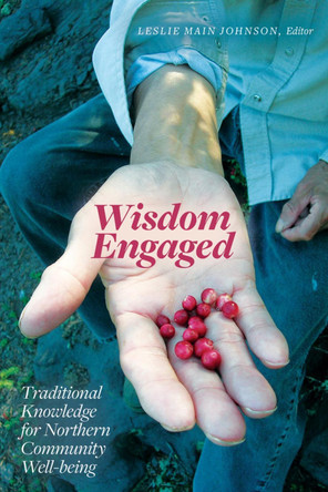Wisdom Engaged: Traditional Knowledge for Northern Community Well-Being by Leslie Main Johnson 9781772124101