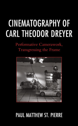 Cinematography of Carl Theodor Dreyer: Performative Camerawork, Transgressing the Frame by Paul Matthew St. Pierre 9781683931027