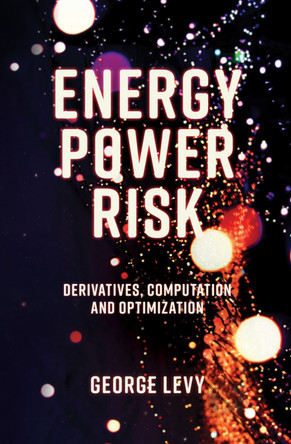 Energy Power Risk: Derivatives, Computation and Optimization by George Levy 9781787435285