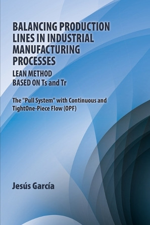Balancing Production Lines In Industrial Manufacturing Processes: Lean Method Based On Ts and Tr The "Pull System" with Continuous and Tight One-Piece Flow (OPF) by Jesús García 9781685749224