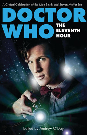 Doctor Who - The Eleventh Hour: A Critical Celebration of the Matt Smith and Steven Moffat Era by Andrew O'Day 9781780760193