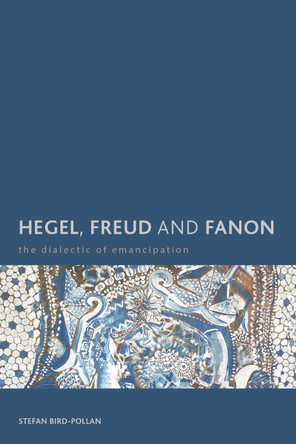Hegel, Freud and Fanon: The Dialectic of Emancipation by Stefan Bird-Pollan 9781783483013