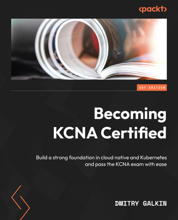 Becoming KCNA Certified: Build a strong foundation in cloud native and Kubernetes and pass the KCNA exam with ease by Dmitry Galkin 9781804613399