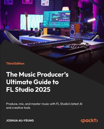The Music Producer's Ultimate Guide to FL Studio 2025: Produce, mix, and master music with FL Studio's latest AI and creative tools by Joshua Au-Yeung 9781806384419