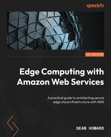 Edge Computing with Amazon Web Services: A practical guide to architecting secure edge cloud infrastructure with AWS by Sean Howard 9781835081082