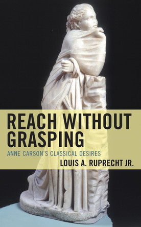 Reach without Grasping: Anne Carson's Classical Desires by Louis A. Ruprecht, Jr. 9781793637680