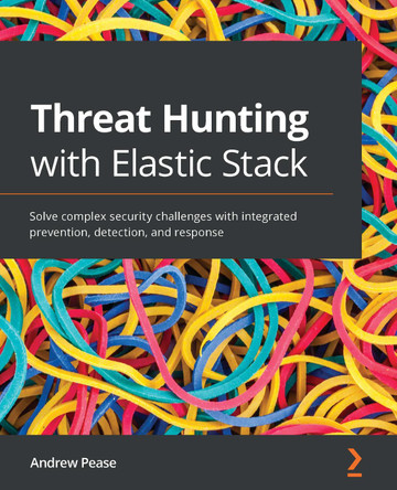 Threat Hunting with Elastic Stack: Solve complex security challenges with integrated prevention, detection, and response by Andrew Pease 9781801073783