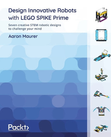 Design Innovative Robots with LEGO SPIKE Prime: Seven creative STEM robotic designs to challenge your mind by Aaron Maurer 9781801811576